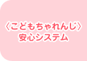 〈こどもちゃれんじ〉安心システム