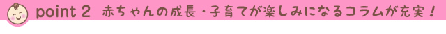 point2 赤ちゃんの成長・子育てが楽しみになるコラムが充実！