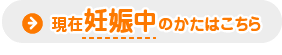 現在妊娠中のかたはこちら