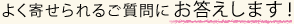 よく寄せられるご質問にお答えします！