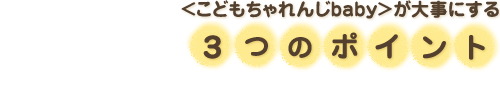 <こどもちゃれんじbaby>が大事にする3つのポイント