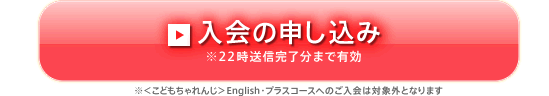 入会の申し込み※22時送信完了分まで有効
※＜こどもちゃれんじ＞English・プラスコースへのご入会は対象外となります