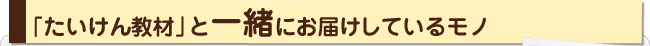 「たいけん教材」と一緒にお届けしているモノ